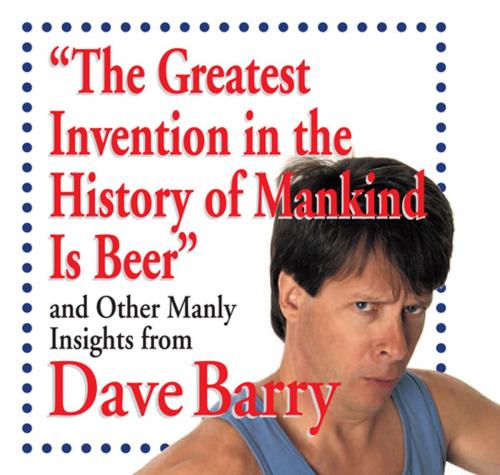 Cover of the book The Greatest Invention in the History of Mankind Is Beer: And Other Manly Insights from Dave Barry by Dave Barry, Andrews McMeel Publishing, LLC