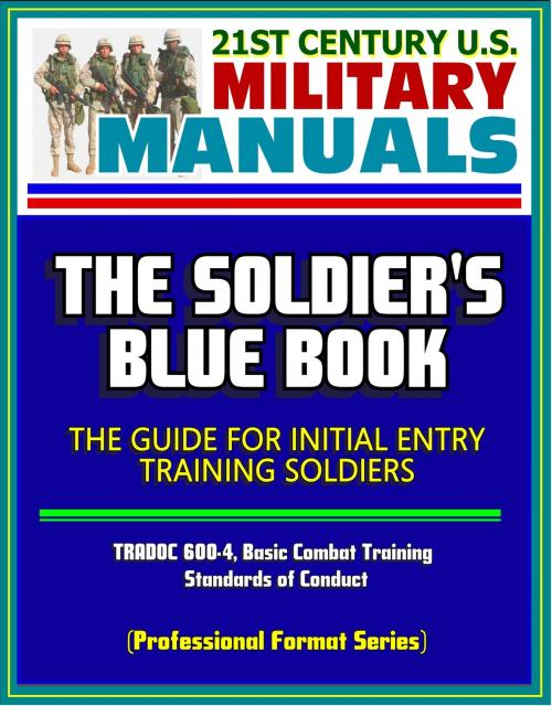 Cover of the book 21st Century U.S. Military Manuals: The Soldier's Blue Book - The Guide for Initial Entry Training Soldiers, TRADOC 600-4, Basic Combat Training, Standards of Conduct (Professional Format Series) by Progressive Management, Progressive Management
