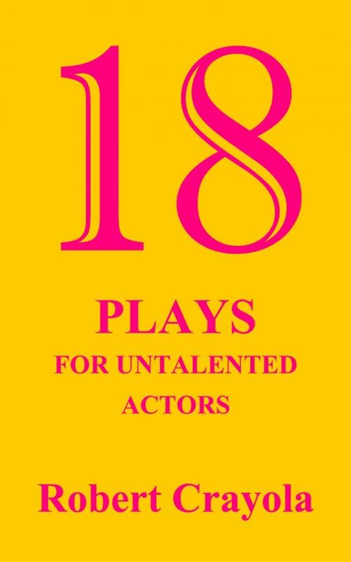 Cover of the book 18 Plays For Untalented Actors by Robert Crayola, Robert Crayola