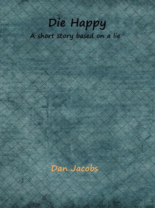 Cover of the book Die Happy: A short story based on a lie by Dan Jacobs, Dan Jacobs