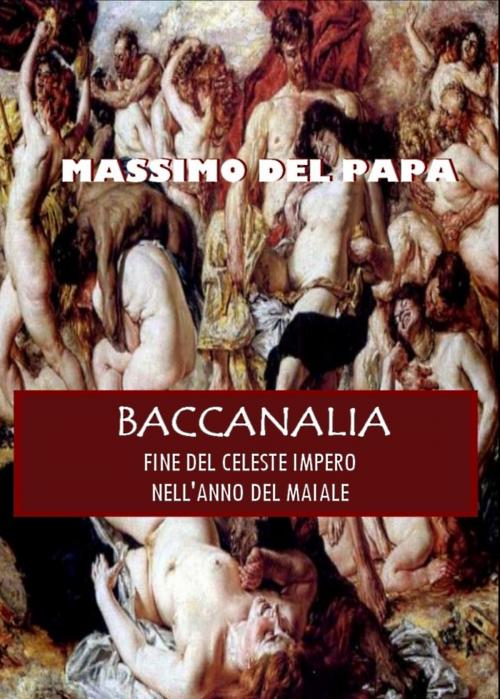 Cover of the book BACCANALIA: Fine del Celeste Impero nell'Anno del Maiale by Massimo Del Papa, Massimo Del Papa