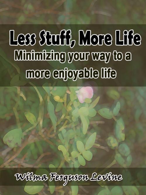 Cover of the book Less Stuff, More Life: Minimizing your way to a more enjoyable life by Wilma Ferguson, Wilma Ferguson