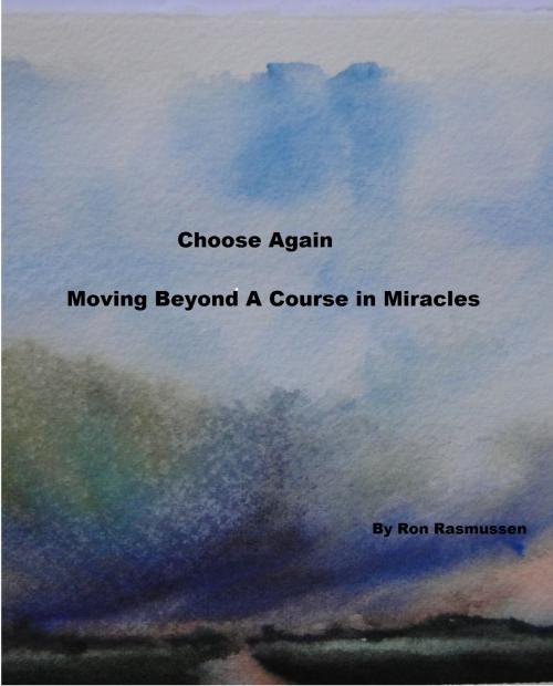 Cover of the book Choose Again: Moving Beyond A Course in Miracles by Ron Rasmussen, Ron Rasmussen