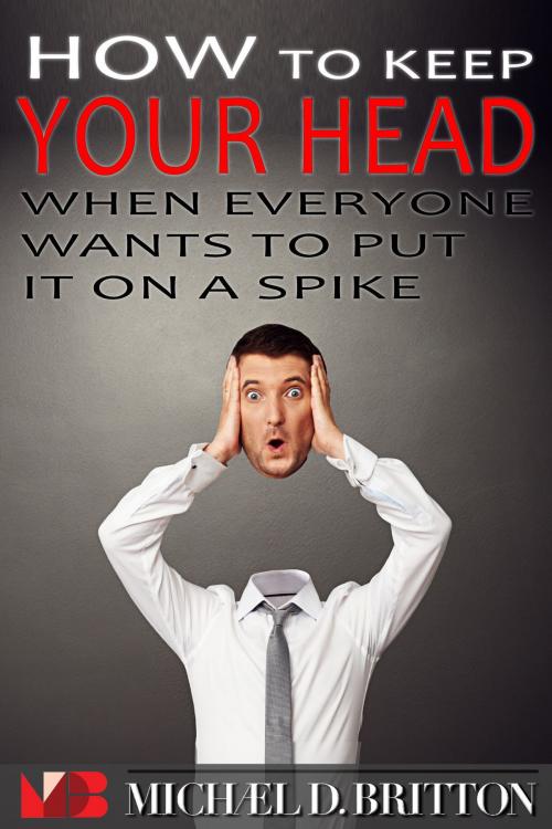 Cover of the book How to Keep Your Head When Everyone Wants to Put it on a Spike by Michael D. Britton, Intelligent Life Books