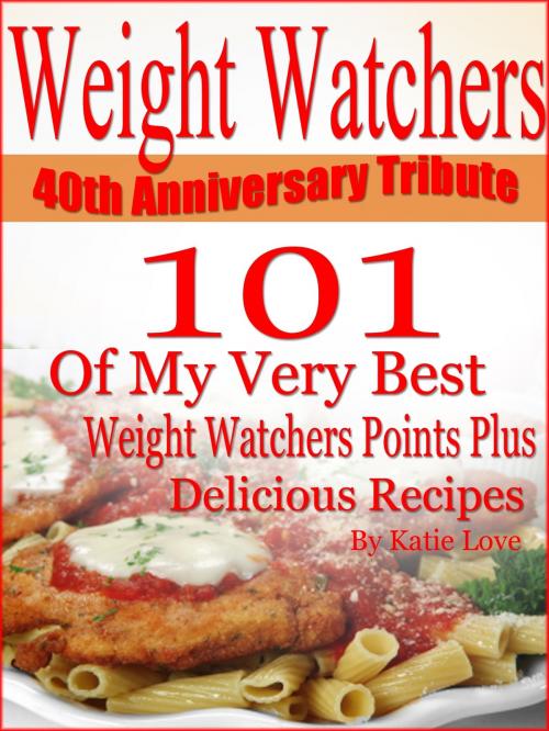 Cover of the book Weight Watchers 40th Anniversary Tribute 101 OF My Very Best Weight Watchers Points Plus Delicious Recipes by Katie Love, Katie Love