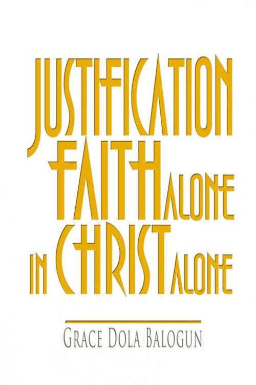 Cover of the book Justification By Faith Alone In Christ Alone by Grace   Dola Balogun, Grace Dola Balogun