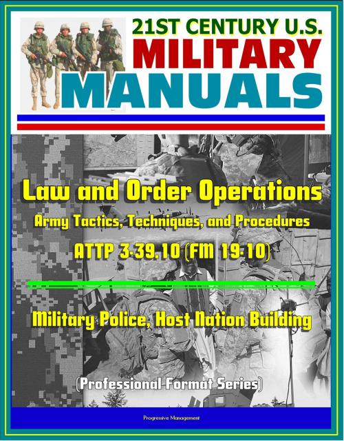 Cover of the book 21st Century U.S. Military Manuals: Law and Order Operations - Army Tactics, Techniques, and Procedures ATTP 3-39.10 (FM 19-10) - Military Police, Host Nation Building (Professional Format Series) by Progressive Management, Progressive Management