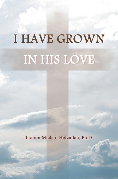 Cover of the book I Have Grown in His Love by Ibrahim Michail Hefzallah PhD, WestBow Press
