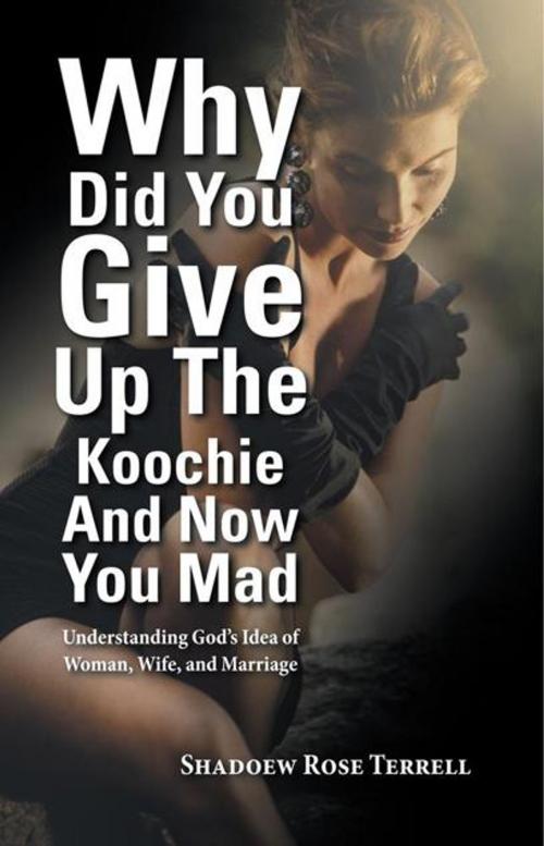 Cover of the book Why Did You Give up the Koochie and Now You Mad by Shadoew Rose Terrell, Balboa Press