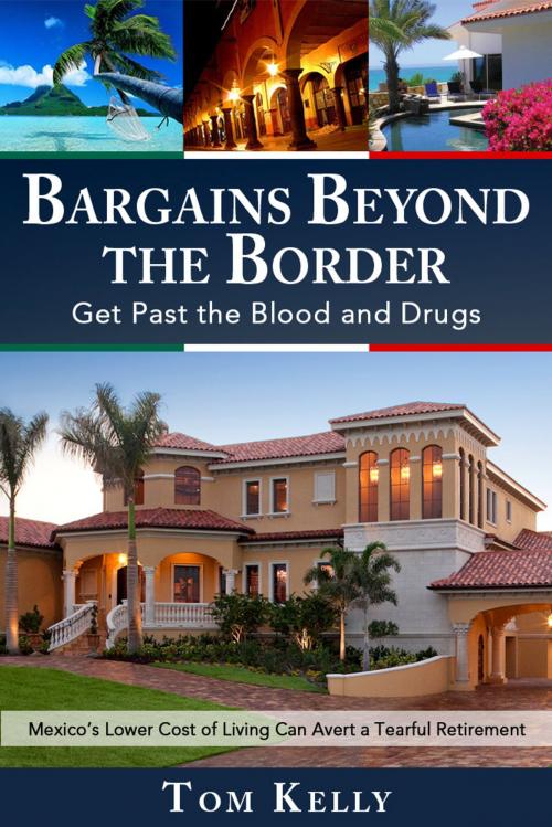 Cover of the book Bargains Beyond the Border - Get Past the Blood and Drugs: Mexico's Lower Cost of Living Can Avert a Tearful Retirement by Tom Kelly, ebookit