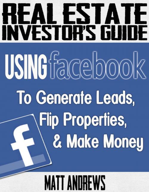 Cover of the book Real Estate Investor's Guide: Using Facebook to Generate Leads, Flip Properties & Make Money by Matt Andrews, ebookit