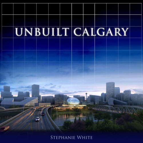 Cover of the book Unbuilt Calgary by Stephanie White, Dundurn