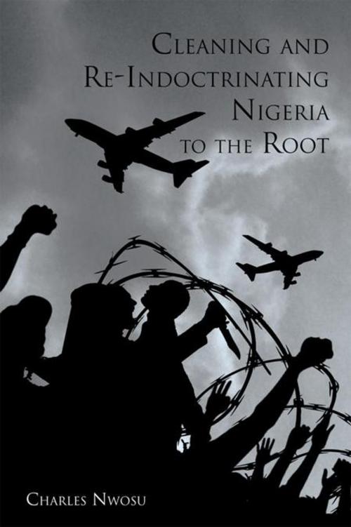 Cover of the book Cleaning and Re-Indoctrinating Nigeria to the Root by Charles Nwosu, AuthorHouse UK