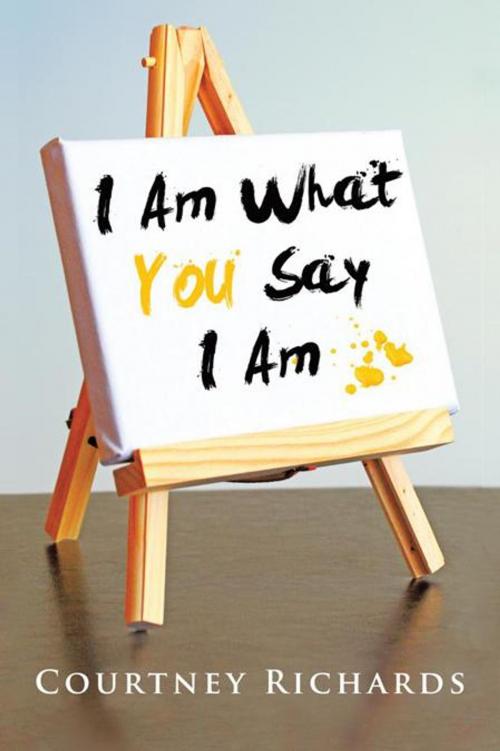 Cover of the book I Am What You Say I Am by Courtney Richards, AuthorHouse UK
