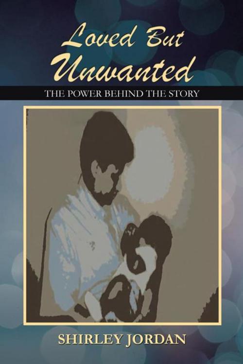 Cover of the book Loved but Unwanted the Power Behind the Story by SHIRLEY JORDAN, AuthorHouse