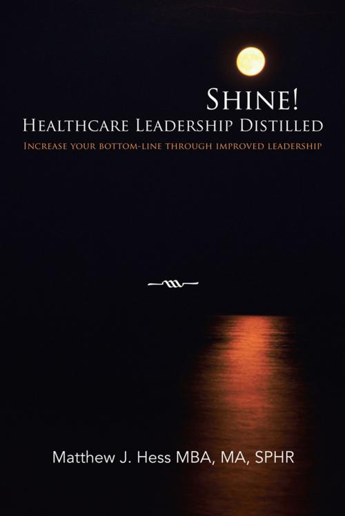 Cover of the book Shine! Healthcare Leadership Distilled by Matthew J. Hess MBA MA, SPHR, AuthorHouse