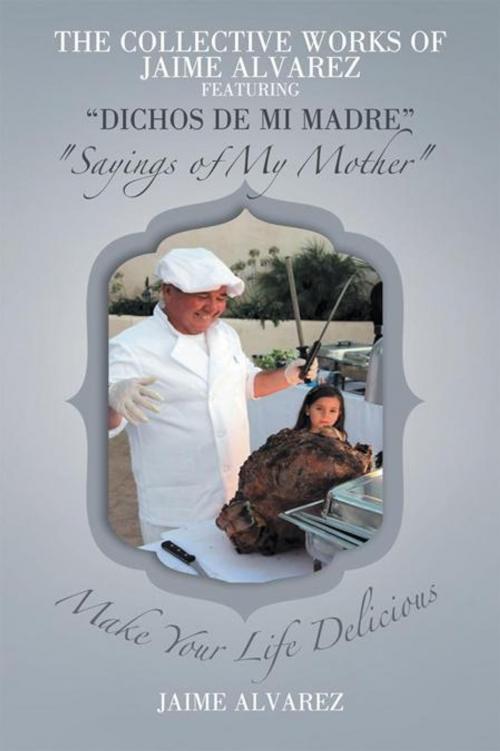 Cover of the book The Collective Works of Jaime Alvarez Featuring "Dichos De Mi Madre" "Sayings of My Mother" by Jaime Alvarez, AuthorHouse