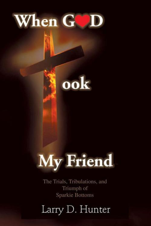 Cover of the book When God Took My Friend & the Trials, Tribulations, and Triumph of Sparkie Bottoms by Larry D. Hunter, AuthorHouse