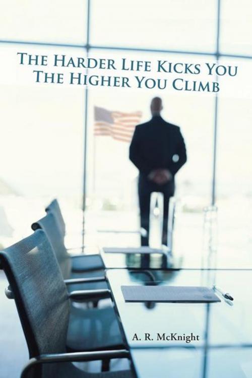 Cover of the book The Harder Life Kicks You the Higher You Climb by A. R. McKnight, AuthorHouse