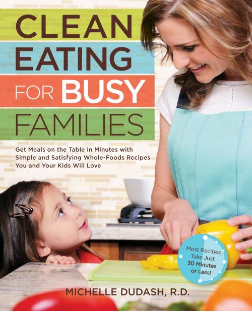 Cover of the book Clean Eating for Busy Families: Get Meals on the Table in Minutes with Simple and Satisfying Whole-Foods Recipes You and Your Kids Will Love-Most Recipes Take Just 30 Minutes or Less! by Michelle Dudash, R.D., Fair Winds Press
