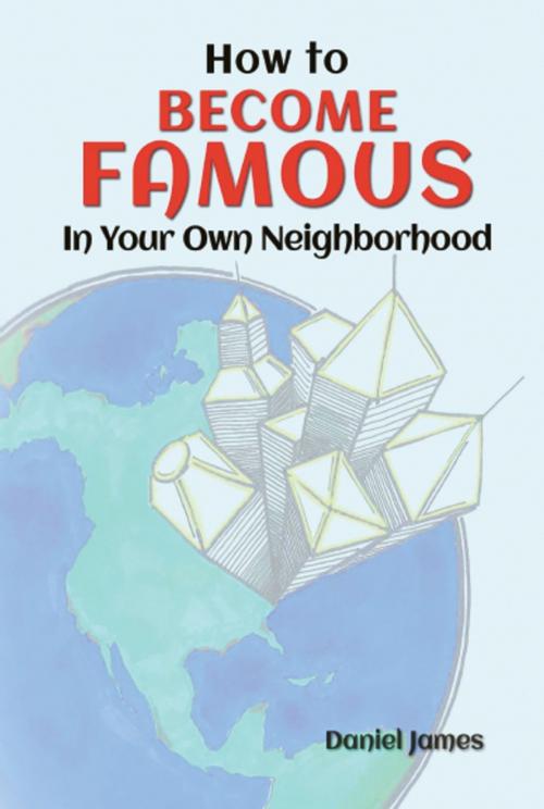 Cover of the book How To BECOME FAMOUS In Your Own Neighborhood by Daniel James, BookLocker.com, Inc.