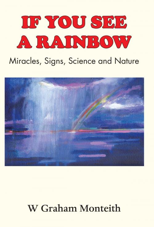 Cover of the book If You See A Rainbow - Miracles, Signs, Science and Nature by W. Graham Monteith, Grosvenor House Publishing