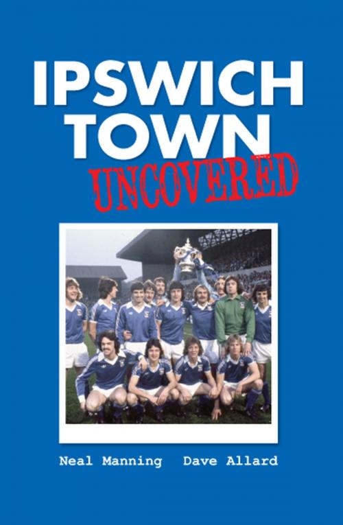 Cover of the book Ipswich Town Uncovered by Neal Manning; Dave Allard, JMD Media