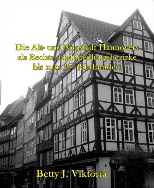 Cover of the book Die Alt- und Neustadt Hannovers als Rechts- und Siedlungsbezirke bis zum 17. Jahrhundert by Betty J. Viktoria, BookRix