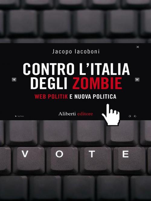 Cover of the book CONTRO L’ITALIA DEGLI ZOMBIE. Web politik e nuova politica by Jacopo Iacoboni, Aliberti Editore