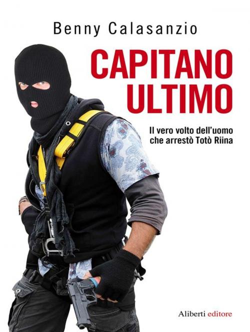 Cover of the book CAPITANO ULTIMO. Il vero volto dell'uomo che arrestò Totò Riina by Benny Calasanzio, Aliberti Editore