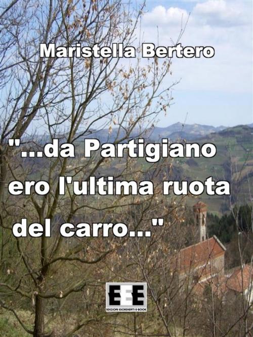 Cover of the book "...da Partigiano ero l'ultima ruota del carro..." by Maristella Bertero, Edizioni Esordienti E-book