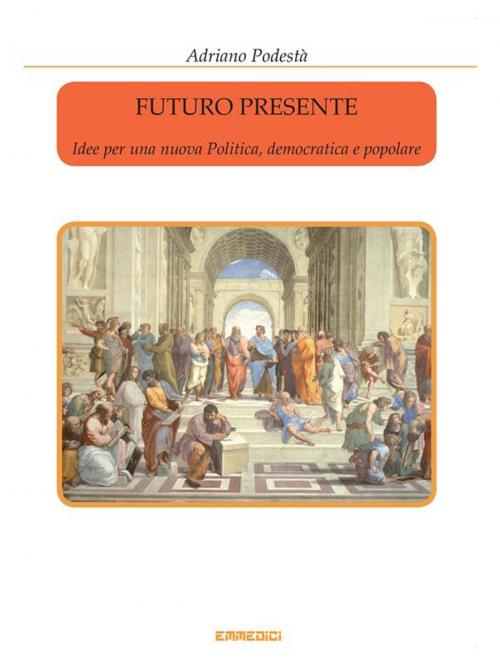 Cover of the book Futuro presente - Idee per una nuova Politica, democratica e popolare by Adriano Podestà, Adriano Podestà
