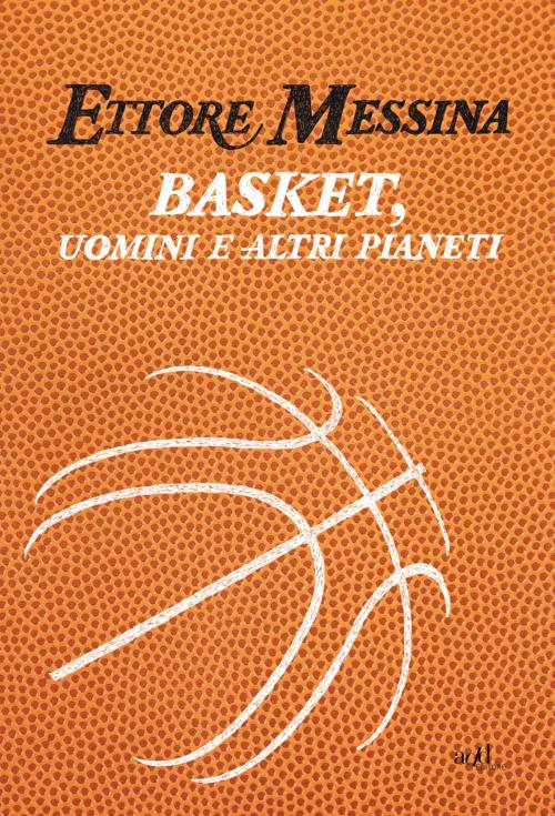 Cover of the book Basket, uomini e altri pianeti by Ettore Messina, ADD Editore