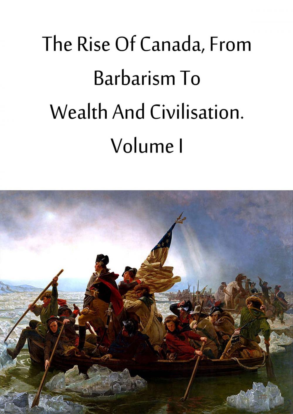 Big bigCover of The Rise Of Canada, From Barbarism To Wealth And Civilisation. Volume I