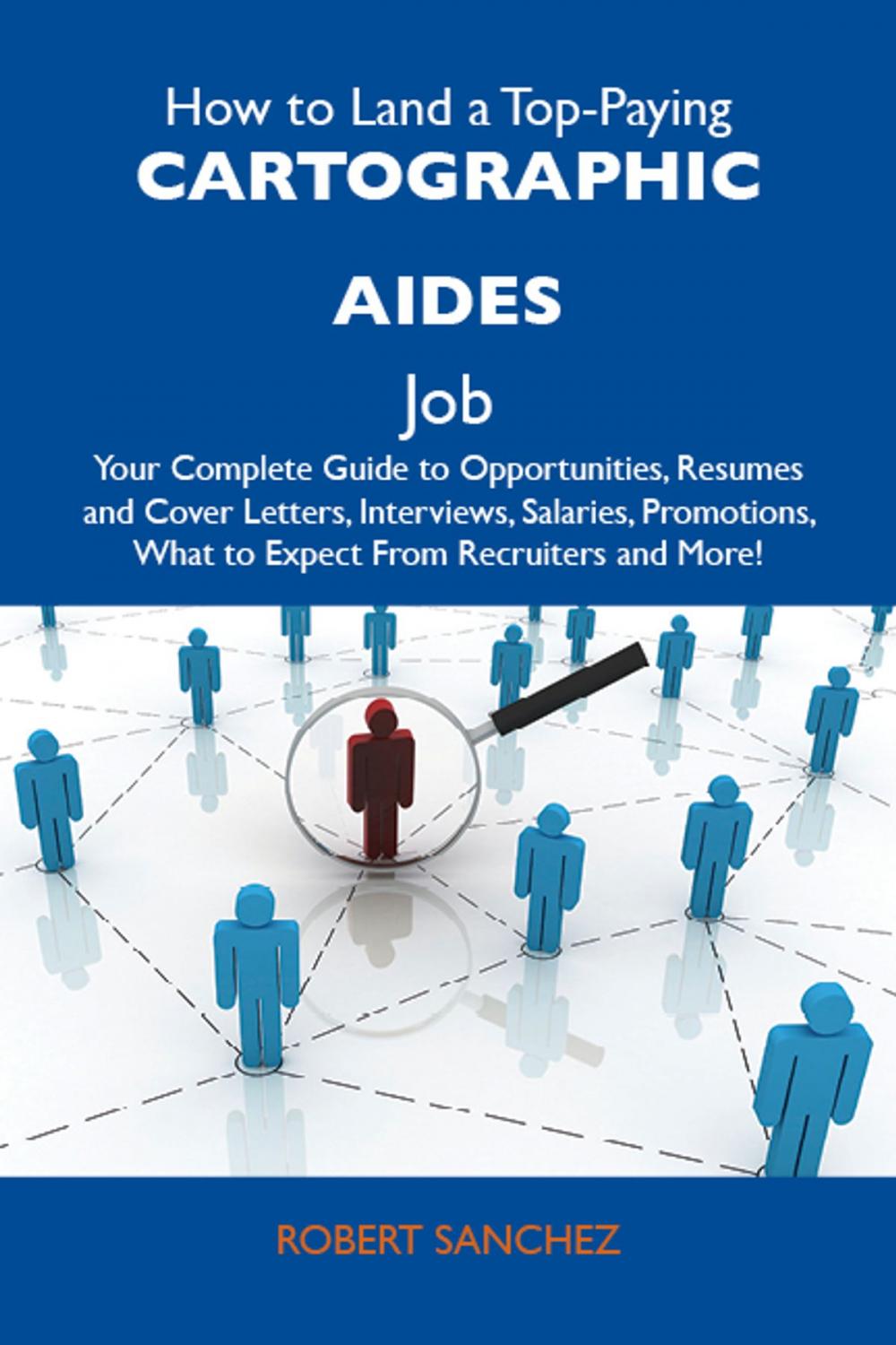 Big bigCover of How to Land a Top-Paying Cartographic aides Job: Your Complete Guide to Opportunities, Resumes and Cover Letters, Interviews, Salaries, Promotions, What to Expect From Recruiters and More