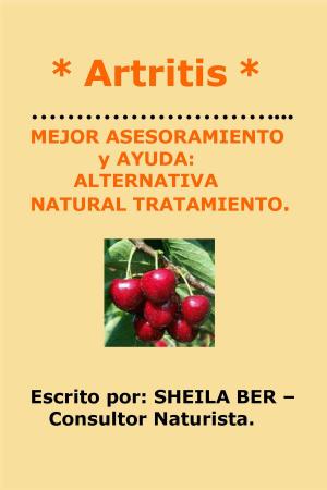 Book cover of * Artritis * MEJOR ASESORAMIENTO y AYUDA: ALTERNATIVA NATURAL TRATAMIENTO. Escrito por: SHEILA BER – Consultor Naturista.