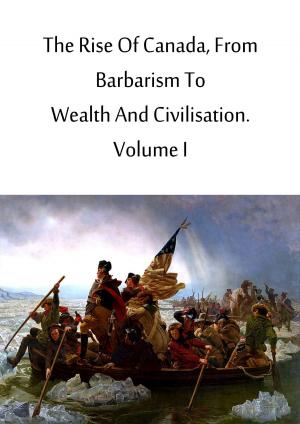 Cover of the book The Rise Of Canada, From Barbarism To Wealth And Civilisation. Volume I by Honore de Balzac