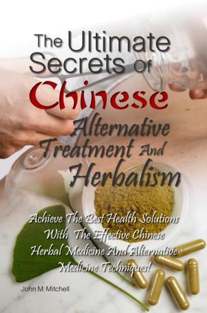 Cover of the book The Ultimate Secrets Of Chinese Alternative Treatment And Herbalism by Christopher D. Ponce