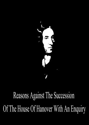 Cover of the book Reasons Against The Succession Of The House Of Hanover With An Enquiry by James Russell Lowell