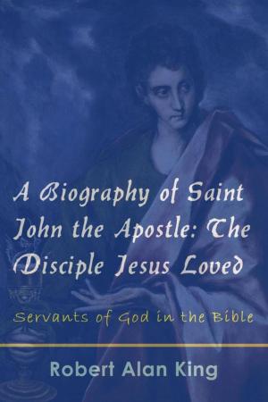 Cover of the book A Biography of Saint John the Apostle: The Disciple Jesus Loved (Servants of God in the Bible) by Robert Alan King