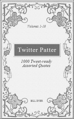 Cover of the book Twitter Patter: 1000 Tweet-ready Assorted Quotes - Volumes 1-10 by Bill Dyer