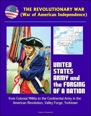 Cover of the book The Revolutionary War (War of American Independence): United States Army and the Forging of a Nation, from Colonial Militia to the Continental Army in the American Revolution, Valley Forge, Yorktown by Progressive Management
