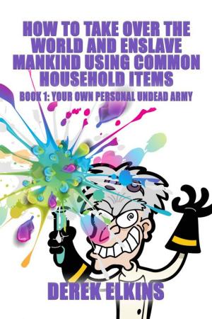 Cover of the book How To Take Over the World and Enslave Mankind Using Common Household Items, Book One: Your Own Personal Undead Army by Derek Elkins