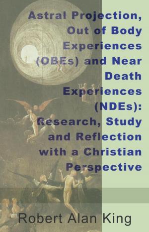Book cover of Astral Projection, Out of Body Experiences (OBEs) and Near Death Experiences (NDEs): Research, Study and Reflection with a Christian Perspective