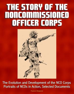 Cover of the book The Story of the Noncommissioned Officer Corps: The Evolution and Development of the NCO Corps, Portraits of NCOs in Action, Selected Documents by Progressive Management