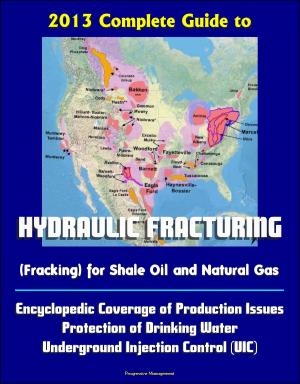 Cover of the book 2013 Complete Guide to Hydraulic Fracturing (Fracking) for Shale Oil and Natural Gas: Encyclopedic Coverage of Production Issues, Protection of Drinking Water, Underground Injection Control (UIC) by Progressive Management