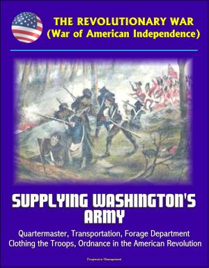 Cover of the book The Revolutionary War (War of American Independence): Supplying Washington's Army - Quartermaster, Transportation, Forage Department, Clothing the Troops, Ordnance in the American Revolution by Progressive Management