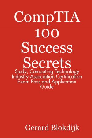 Cover of the book CompTIA 100 Success Secrets - Study, Computing Technology Industry Association Certification Exam Pass and Application Guide by Jacqueline Grimes