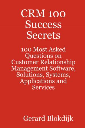 Cover of the book CRM 100 Success Secrets - 100 Most Asked Questions on Customer Relationship Management Software, Solutions, Systems, Applications and Services by James Bishop