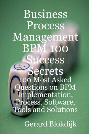 Book cover of Business Process Management BPM 100 Success Secrets, 100 Most Asked Questions on BPM Implementation, Process, Software, Tools and Solutions